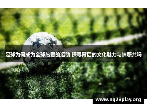 足球为何成为全球热爱的运动 探寻背后的文化魅力与情感共鸣 足球为何成为全球热爱的运动 探寻背后的文化魅力与情感共鸣