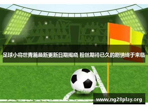 足球小将世青篇最新更新日期揭晓 粉丝期待已久的剧情终于来临