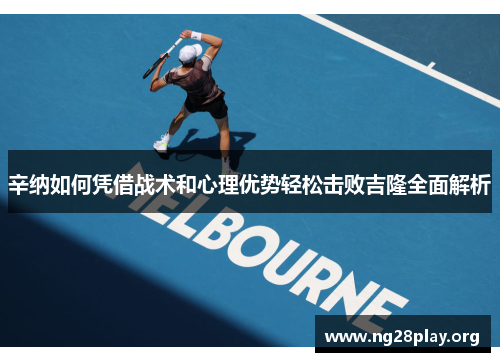 辛纳如何凭借战术和心理优势轻松击败吉隆全面解析 辛纳如何凭借战术和心理优势轻松击败吉隆全面解析