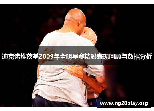 迪克诺维茨基2009年全明星赛精彩表现回顾与数据分析 迪克诺维茨基2009年全明星赛精彩表现回顾与数据分析
