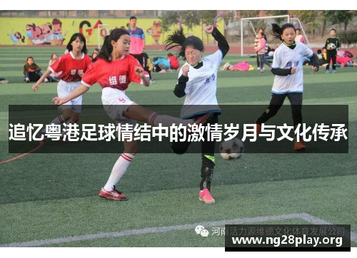 追忆粤港足球情结中的激情岁月与文化传承 追忆粤港足球情结中的激情岁月与文化传承