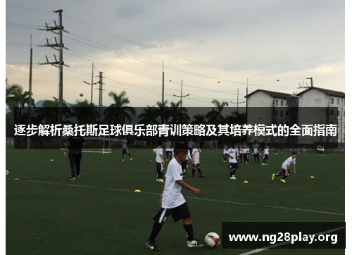逐步解析桑托斯足球俱乐部青训策略及其培养模式的全面指南