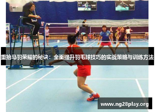 重拾马羽荣耀的秘诀:全面提升羽毛球技巧的实战策略与训练方法 重拾马羽荣耀的秘诀:全面提升羽毛球技巧的实战策略与训练方法