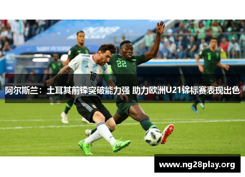 阿尔斯兰：土耳其前锋突破能力强 助力欧洲U21锦标赛表现出色