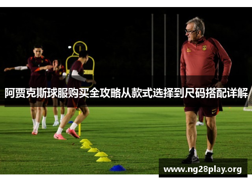 阿贾克斯球服购买全攻略从款式选择到尺码搭配详解 阿贾克斯球服购买全攻略从款式选择到尺码搭配详解