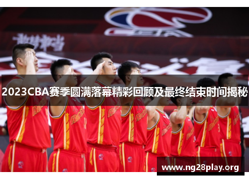2023CBA赛季圆满落幕精彩回顾及最终结束时间揭秘