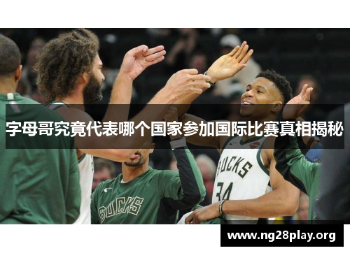 字母哥究竟代表哪个国家参加国际比赛真相揭秘 字母哥究竟代表哪个国家参加国际比赛真相揭秘