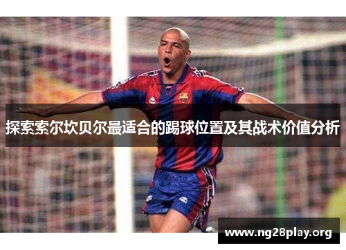 探索索尔坎贝尔最适合的踢球位置及其战术价值分析 探索索尔坎贝尔最适合的踢球位置及其战术价值分析