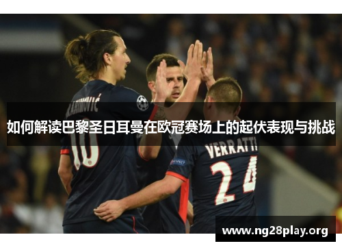 如何解读巴黎圣日耳曼在欧冠赛场上的起伏表现与挑战